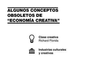 ALGUNOS CONCEPTOS
OBSOLETOS DE
“ECONOMÍA CREATIVA”
Clase creativa
Richard Florida
Industrias culturales
y creativas
 