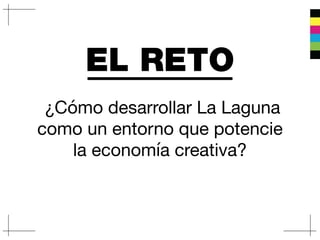 EL RETO
¿Cómo desarrollar La Laguna
como un entorno que potencie
la economía creativa?
 