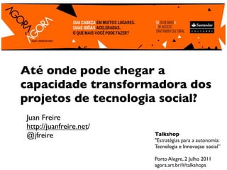 Até onde pode chegar a
capacidade transformadora dos
projetos de tecnologia social?
Juan Freire
http://juanfreire.net/
@jf...