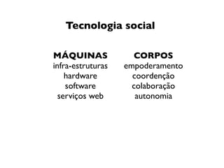 Tecnologia social
MÁQUINAS             CORPOS
infra-estruturas   empoderamento
    hardware         coordenção
    softwa...