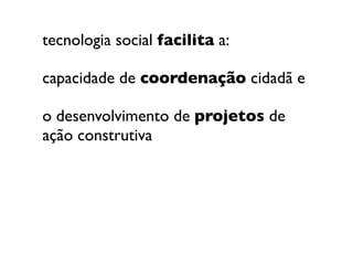 tecnologia social facilita a:
capacidade de coordenação cidadã e
o desenvolvimento de projetos de
ação construtiva
 